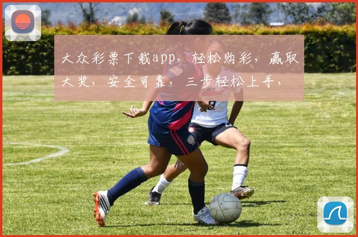 大众彩票下载app，轻松购彩，赢取大奖，安全可靠，三步轻松上手，快来体验
