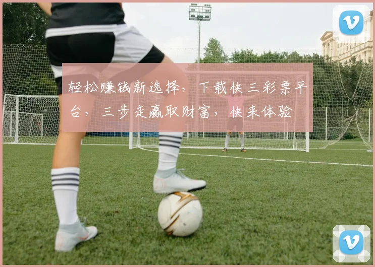 轻松赚钱新选择，下载快三彩票平台，三步走赢取财富，快来体验