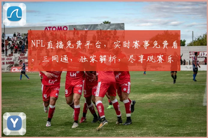 NFL直播免费平台，实时赛事免费看，三网通，独家解析，尽享观赛乐趣，不容错过