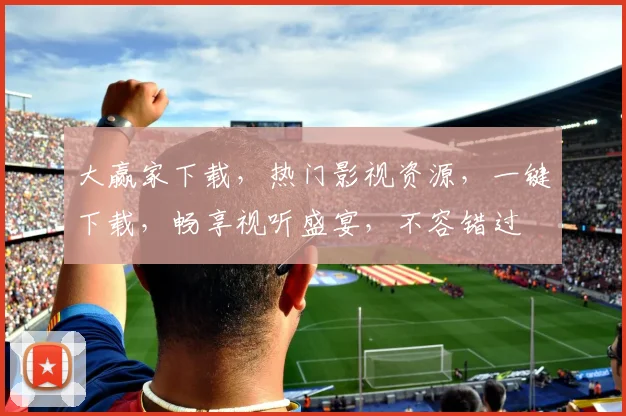 大赢家下载，热门影视资源，一键下载，畅享视听盛宴，不容错过