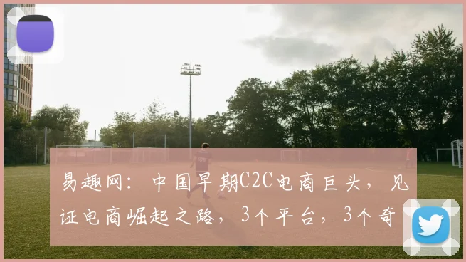 易趣网：中国早期C2C电商巨头，见证电商崛起之路，3个平台，3个奇迹，3个启示。