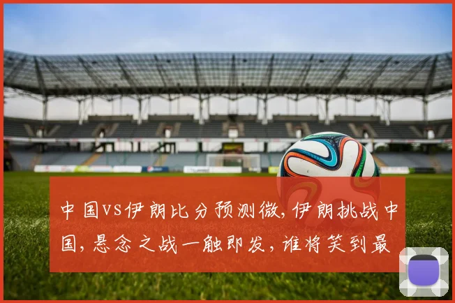 中国vs伊朗比分预测微,伊朗挑战中国,悬念之战一触即发,谁将笑到最后