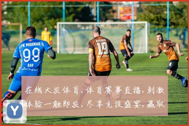在线大发体育,体育赛事直播,刺激体验一触即发,尽享竞技盛宴,赢取丰厚奖金