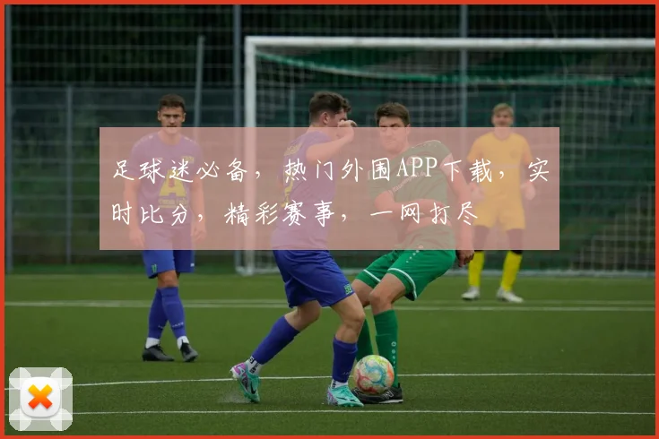 足球迷必备，热门外围APP下载，实时比分，精彩赛事，一网打尽