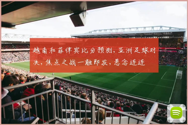 越南和菲律宾比分预测,亚洲足球对决,焦点之战一触即发,悬念连连