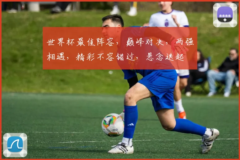 世界杯最佳阵容，巅峰对决，两强相遇，精彩不容错过，悬念迭起