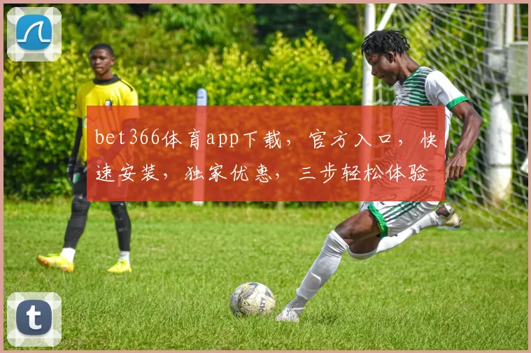 bet366体育app下载，官方入口，快速安装，独家优惠，三步轻松体验