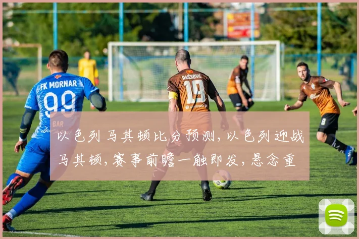 以色列马其顿比分预测,以色列迎战马其顿,赛事前瞻一触即发,悬念重重