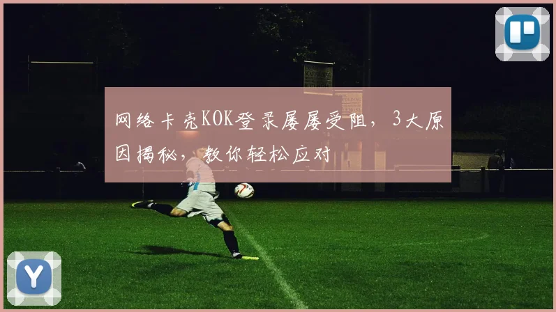 网络卡壳KOK登录屡屡受阻，3大原因揭秘，教你轻松应对