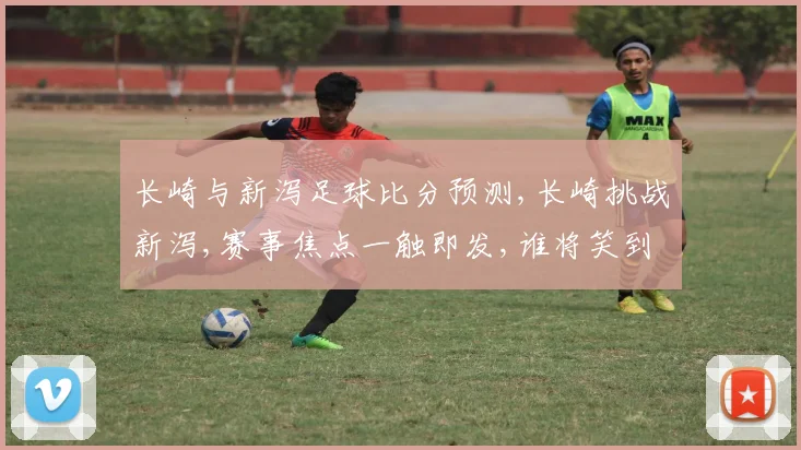 长崎与新泻足球比分预测,长崎挑战新泻,赛事焦点一触即发,谁将笑到最后