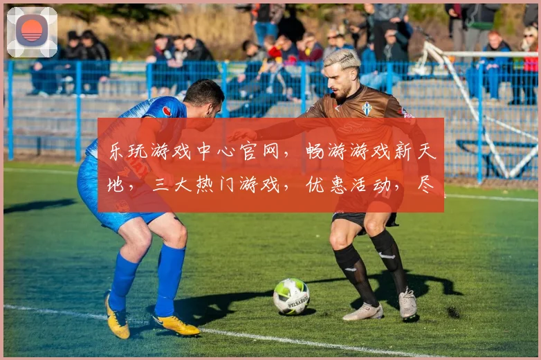 乐玩游戏中心官网，畅游游戏新天地，三大热门游戏，优惠活动，尽在官网逗逗乐逗逗乐逗逗乐