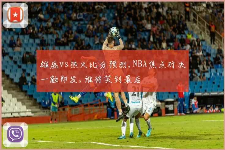 雄鹿vs热火比分预测,NBA焦点对决一触即发,谁将笑到最后